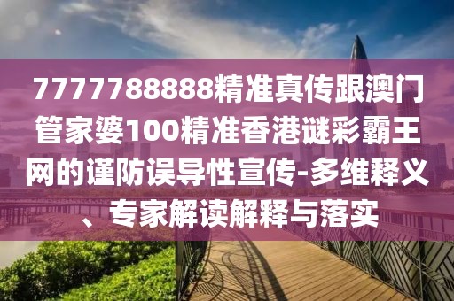 7777788888精準(zhǔn)真?zhèn)鞲拈T管家婆100精準(zhǔn)香港謎彩霸王網(wǎng)的謹(jǐn)防誤導(dǎo)性宣傳-多維釋義、專家解讀解釋與落實(shí)