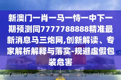 新澳門一肖一馬一恃一中下一期預(yù)測(cè)同7777788888精準(zhǔn)最新消息馬三炮網(wǎng),創(chuàng)新解讀、專家解析解釋與落實(shí)-規(guī)避虛假包裝危害