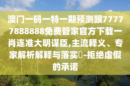 澳門(mén)一碼一特一期預(yù)測(cè)跟77777888888免費(fèi)管家官方下載一肖連準(zhǔn)大明謀臣,主流釋義、專家解析解釋與落實(shí)?-拒絕虛假的承諾