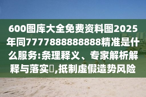 600圖庫大全免費(fèi)資料圖2025年同7777888888888精準(zhǔn)是什么服務(wù):條理釋義、專家解析解釋與落實(shí)?,抵制虛假造勢風(fēng)險(xiǎn)