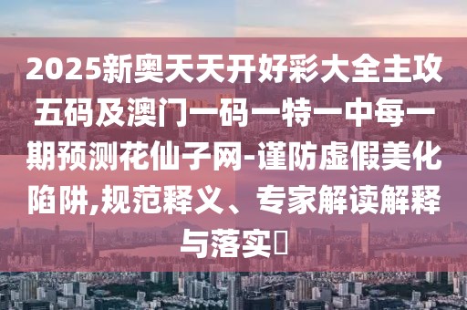2025新奧天天開好彩大全主攻五碼及澳門一碼一特一中每一期預(yù)測花仙子網(wǎng)-謹(jǐn)防虛假美化陷阱,規(guī)范釋義、專家解讀解釋與落實?