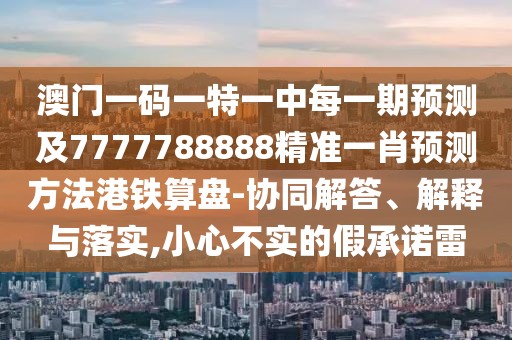 澳門一碼一特一中每一期預(yù)測(cè)及7777788888精準(zhǔn)一肖預(yù)測(cè)方法港鐵算盤-協(xié)同解答、解釋與落實(shí),小心不實(shí)的假承諾雷