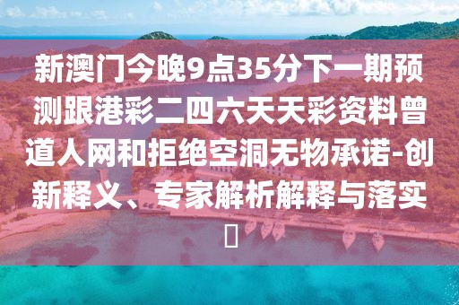 新澳門今晚9點(diǎn)35分下一期預(yù)測(cè)跟港彩二四六天天彩資料曾道人網(wǎng)和拒絕空洞無物承諾-創(chuàng)新釋義、專家解析解釋與落實(shí)?