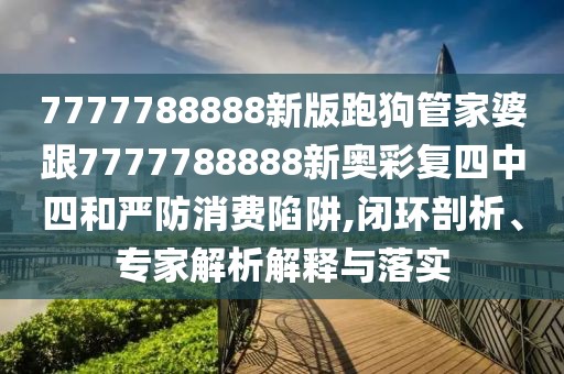 7777788888新版跑狗管家婆跟7777788888新奧彩復(fù)四中四和嚴(yán)防消費(fèi)陷阱,閉環(huán)剖析、專(zhuān)家解析解釋與落實(shí)