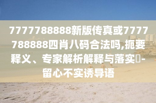 7777788888新版?zhèn)髡婊?777788888四肖八碼合法嗎,扼要釋義、專家解析解釋與落實?-留心不實誘導語