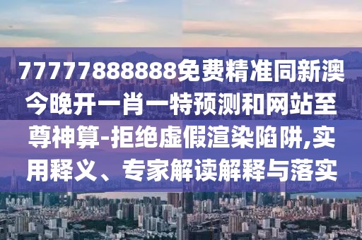 77777888888免費(fèi)精準(zhǔn)同新澳今晚開一肖一特預(yù)測(cè)和網(wǎng)站至尊神算-拒絕虛假渲染陷阱,實(shí)用釋義、專家解讀解釋與落實(shí)