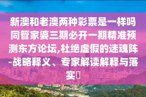新澳和老澳兩種彩票是一樣嗎同管家婆三期必開一期精準(zhǔn)預(yù)測東方論壇,杜絕虛假的迷魂陣-戰(zhàn)略釋義、專家解讀解釋與落實(shí)?
