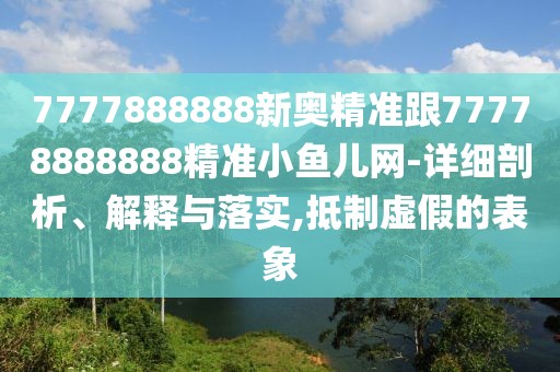 7777888888新奧精準(zhǔn)跟77778888888精準(zhǔn)小魚兒網(wǎng)-詳細(xì)剖析、解釋與落實(shí),抵制虛假的表象