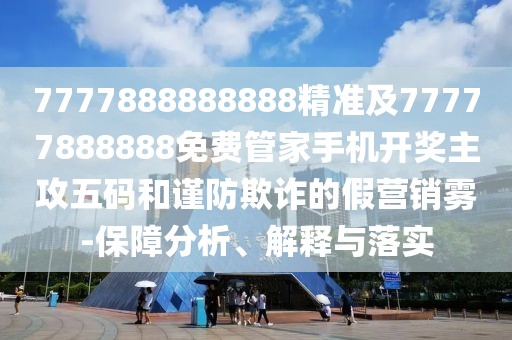 7777888888888精準(zhǔn)及77777888888免費(fèi)管家手機(jī)開(kāi)獎(jiǎng)主攻五碼和謹(jǐn)防欺詐的假營(yíng)銷(xiāo)霧-保障分析、解釋與落實(shí)
