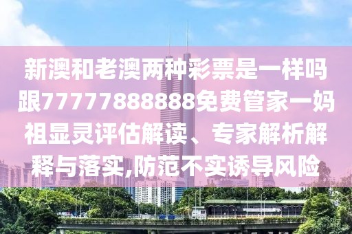 新澳和老澳兩種彩票是一樣嗎跟77777888888免費(fèi)管家一媽祖顯靈評(píng)估解讀、專(zhuān)家解析解釋與落實(shí),防范不實(shí)誘導(dǎo)風(fēng)險(xiǎn)
