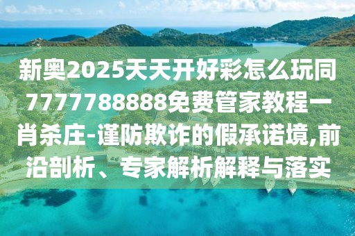 新奧2025天天開好彩怎么玩同7777788888免費(fèi)管家教程一肖殺莊-謹(jǐn)防欺詐的假承諾境,前沿剖析、專家解析解釋與落實(shí)