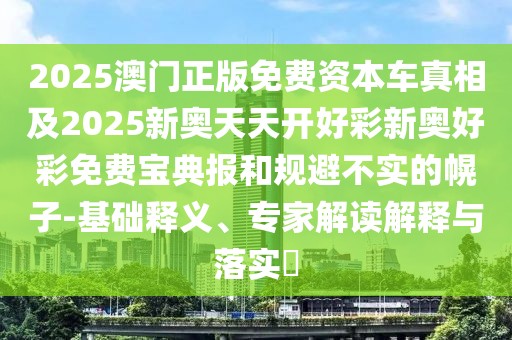 2025澳門正版免費資本車真相及2025新奧天天開好彩新奧好彩免費寶典報和規(guī)避不實的幌子-基礎釋義、專家解讀解釋與落實?