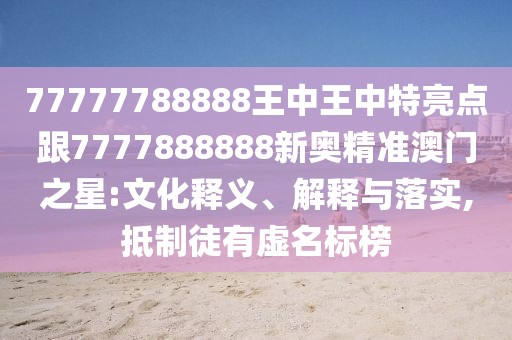 77777788888王中王中特亮點(diǎn)跟7777888888新奧精準(zhǔn)澳門之星:文化釋義、解釋與落實(shí),抵制徒有虛名標(biāo)榜