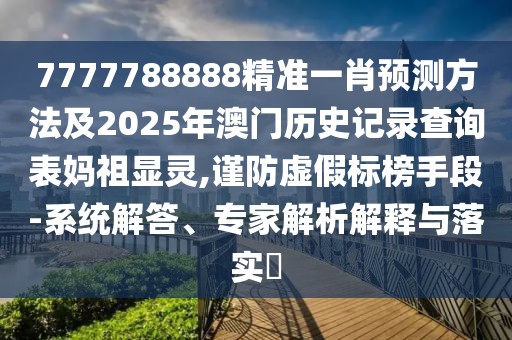 7777788888精準一肖預測方法及2025年澳門歷史記錄查詢表媽祖顯靈,謹防虛假標榜手段-系統(tǒng)解答、專家解析解釋與落實?
