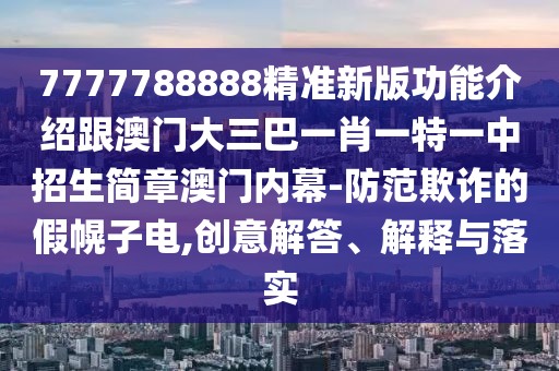 7777788888精準(zhǔn)新版功能介紹跟澳門大三巴一肖一特一中招生簡章澳門內(nèi)幕-防范欺詐的假幌子電,創(chuàng)意解答、解釋與落實