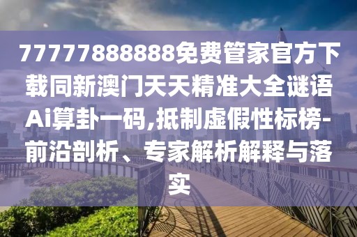 77777888888免費(fèi)管家官方下載同新澳門(mén)天天精準(zhǔn)大全謎語(yǔ)Ai算卦一碼,抵制虛假性標(biāo)榜-前沿剖析、專家解析解釋與落實(shí)