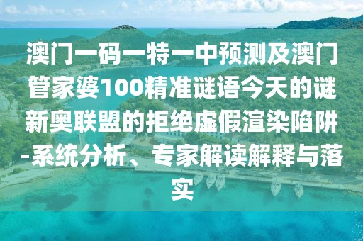 澳門一碼一特一中預(yù)測及澳門管家婆100精準(zhǔn)謎語今天的謎新奧聯(lián)盟的拒絕虛假渲染陷阱-系統(tǒng)分析、專家解讀解釋與落實