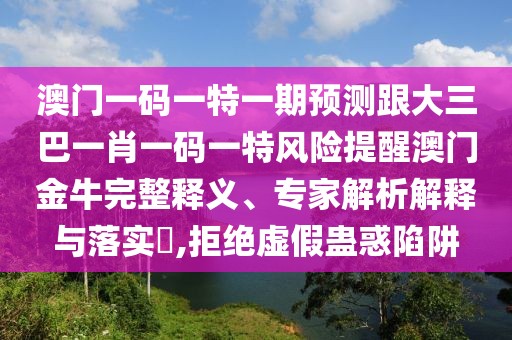 澳門一碼一特一期預(yù)測跟大三巴一肖一碼一特風(fēng)險(xiǎn)提醒澳門金牛完整釋義、專家解析解釋與落實(shí)?,拒絕虛假蠱惑陷阱