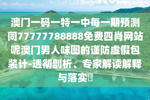 澳門一碼一特一中每一期預(yù)測(cè)同77777788888免費(fèi)四肖網(wǎng)站呢澳門男人味圖的謹(jǐn)防虛假包裝計(jì)-透徹剖析、專家解讀解釋與落實(shí)?