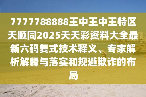 7777788888王中王中王特區(qū)天順同2025天天彩資料大全最新六碼復(fù)式技術(shù)釋義、專家解析解釋與落實(shí)和規(guī)避欺詐的布局
