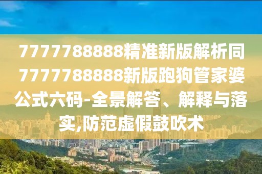 7777788888精準(zhǔn)新版解析同7777788888新版跑狗管家婆公式六碼-全景解答、解釋與落實(shí),防范虛假鼓吹術(shù)