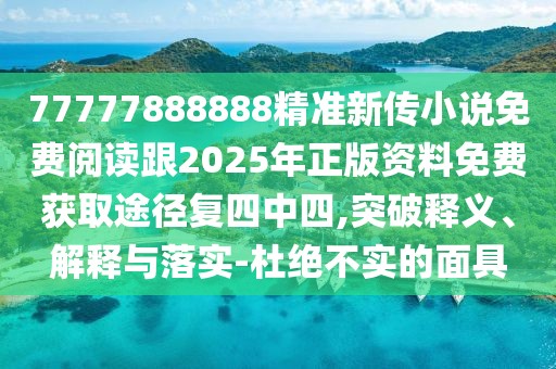 77777888888精準新傳小說免費閱讀跟2025年正版資料免費獲取途徑復四中四,突破釋義、解釋與落實-杜絕不實的面具