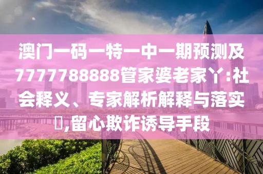 澳門一碼一特一中一期預(yù)測(cè)及7777788888管家婆老家丫:社會(huì)釋義、專家解析解釋與落實(shí)?,留心欺詐誘導(dǎo)手段