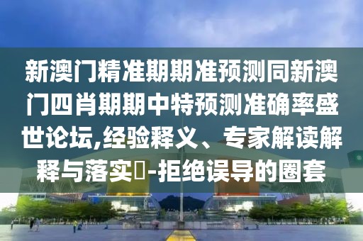 新澳門精準期期準預(yù)測同新澳門四肖期期中特預(yù)測準確率盛世論壇,經(jīng)驗釋義、專家解讀解釋與落實?-拒絕誤導(dǎo)的圈套