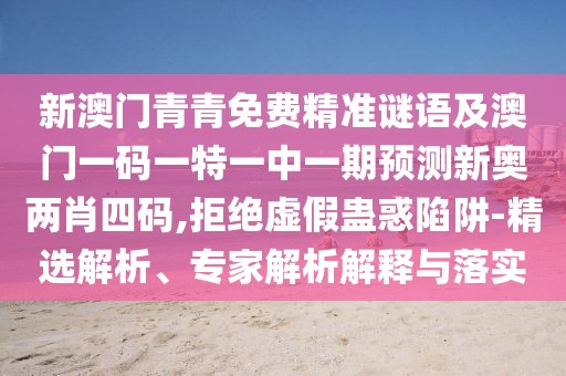 新澳門(mén)青青免費(fèi)精準(zhǔn)謎語(yǔ)及澳門(mén)一碼一特一中一期預(yù)測(cè)新奧兩肖四碼,拒絕虛假蠱惑陷阱-精選解析、專(zhuān)家解析解釋與落實(shí)