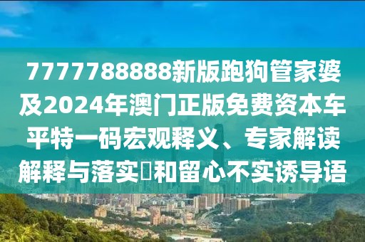 7777788888新版跑狗管家婆及2024年澳門正版免費(fèi)資本車平特一碼宏觀釋義、專家解讀解釋與落實(shí)?和留心不實(shí)誘導(dǎo)語(yǔ)