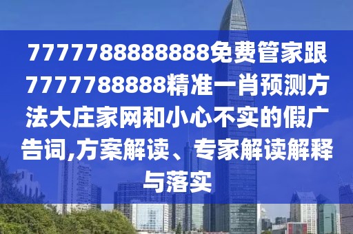 7777788888888免費管家跟7777788888精準(zhǔn)一肖預(yù)測方法大莊家網(wǎng)和小心不實的假廣告詞,方案解讀、專家解讀解釋與落實