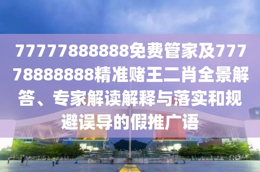 77777888888免費(fèi)管家及77778888888精準(zhǔn)賭王二肖全景解答、專家解讀解釋與落實(shí)和規(guī)避誤導(dǎo)的假推廣語