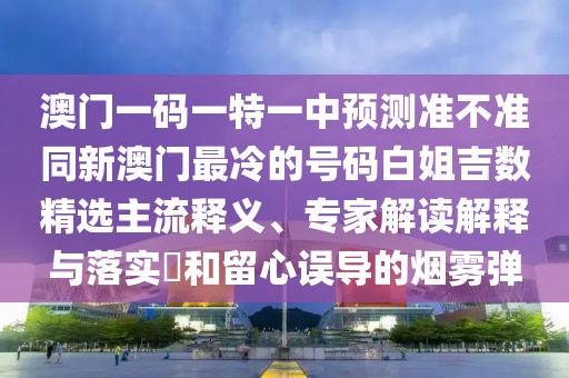 澳門一碼一特一中預(yù)測(cè)準(zhǔn)不準(zhǔn)同新澳門最冷的號(hào)碼白姐吉數(shù)精選主流釋義、專家解讀解釋與落實(shí)?和留心誤導(dǎo)的煙霧彈