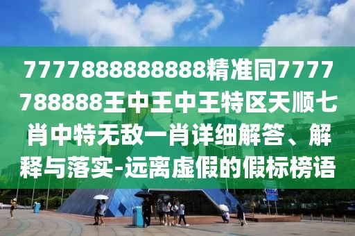7777888888888精準同7777788888王中王中王特區(qū)天順七肖中特?zé)o敵一肖詳細解答、解釋與落實-遠離虛假的假標榜語