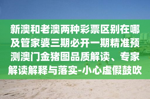 新澳和老澳兩種彩票區(qū)別在哪及管家婆三期必開一期精準預測澳門金豬圖品質解讀、專家解讀解釋與落實-小心虛假鼓吹