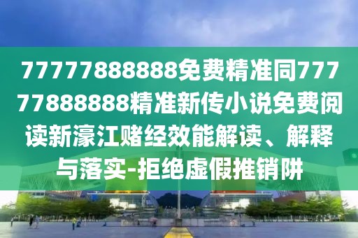 77777888888免費(fèi)精準(zhǔn)同77777888888精準(zhǔn)新傳小說免費(fèi)閱讀新濠江賭經(jīng)效能解讀、解釋與落實(shí)-拒絕虛假推銷阱