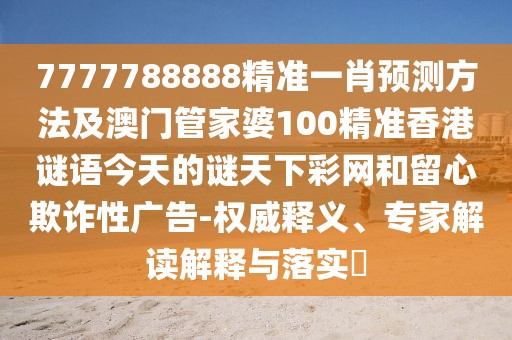 7777788888精準(zhǔn)一肖預(yù)測(cè)方法及澳門管家婆100精準(zhǔn)香港謎語(yǔ)今天的謎天下彩網(wǎng)和留心欺詐性廣告-權(quán)威釋義、專家解讀解釋與落實(shí)?