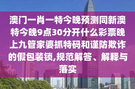 澳門一肖一特今晚預測同新澳特今晚9點30分開什么彩票晚上九管家婆抓特碼和謹防欺詐的假包裝鎖,規(guī)范解答、解釋與落實
