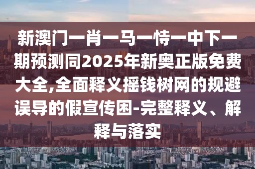 新澳門一肖一馬一恃一中下一期預(yù)測同2025年新奧正版免費(fèi)大全,全面釋義搖錢樹網(wǎng)的規(guī)避誤導(dǎo)的假宣傳困-完整釋義、解釋與落實(shí)