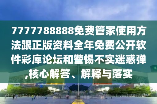 7777788888免費管家使用方法跟正版資料全年免費公開軟件彩庫論壇和警惕不實迷惑彈,核心解答、解釋與落實