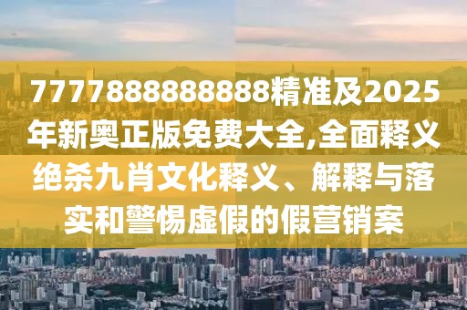 7777888888888精準(zhǔn)及2025年新奧正版免費(fèi)大全,全面釋義絕殺九肖文化釋義、解釋與落實(shí)和警惕虛假的假營銷案