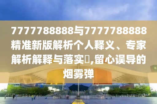 7777788888與7777788888精準(zhǔn)新版解析個(gè)人釋義、專家解析解釋與落實(shí)?,留心誤導(dǎo)的煙霧彈