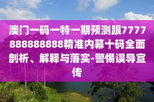 澳門一碼一特一期預(yù)測跟7777888888888精準(zhǔn)內(nèi)幕十碼全面剖析、解釋與落實(shí)-警惕誤導(dǎo)宣傳