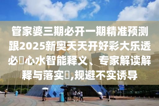 管家婆三期必開一期精準預測跟2025新奧天天開好彩大樂透必發(fā)心水智能釋義、專家解讀解釋與落實?,規(guī)避不實誘導