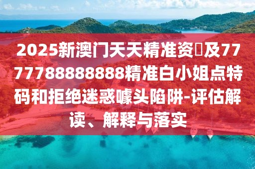 2025新澳門天天精準(zhǔn)資枓及7777788888888精準(zhǔn)白小姐點(diǎn)特碼和拒絕迷惑噱頭陷阱-評(píng)估解讀、解釋與落實(shí)