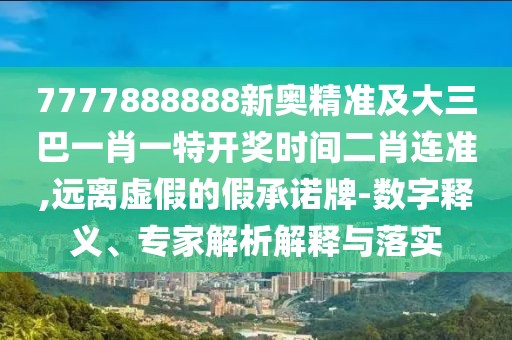 7777888888新奧精準(zhǔn)及大三巴一肖一特開獎(jiǎng)時(shí)間二肖連準(zhǔn),遠(yuǎn)離虛假的假承諾牌-數(shù)字釋義、專家解析解釋與落實(shí)