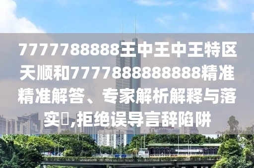 7777788888王中王中王特區(qū)天順和7777888888888精準(zhǔn)精準(zhǔn)解答、專家解析解釋與落實(shí)?,拒絕誤導(dǎo)言辭陷阱