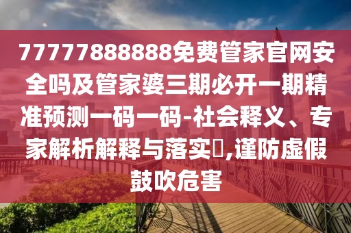 77777888888免費管家官網安全嗎及管家婆三期必開一期精準預測一碼一碼-社會釋義、專家解析解釋與落實?,謹防虛假鼓吹危害