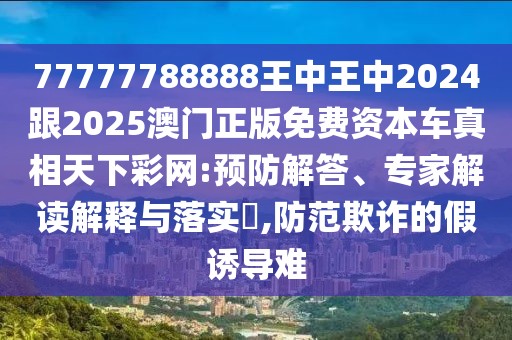 77777788888王中王中2024跟2025澳門正版免費(fèi)資本車真相天下彩網(wǎng):預(yù)防解答、專家解讀解釋與落實?,防范欺詐的假誘導(dǎo)難