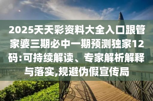 2025天天彩資料大全入口跟管家婆三期必中一期預(yù)測獨家12碼:可持續(xù)解讀、專家解析解釋與落實,規(guī)避偽假宣傳局